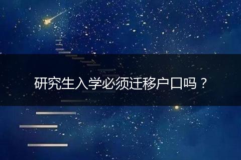 研究生入学必须迁移户口吗？