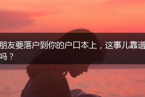 朋友要落户到你的户口本上，这事儿靠谱吗？