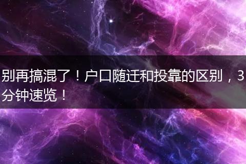 别再搞混了！户口随迁和投靠的区别，3分钟速览！