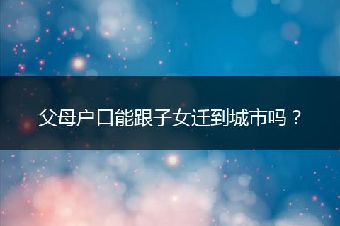 父母户口能跟子女迁到城市吗？