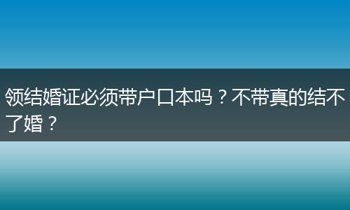 领结婚证必须带户口本吗？不带真的结不了婚？