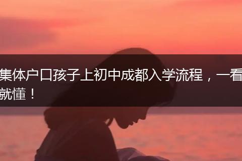 集体户口孩子上初中成都入学流程，一看就懂！