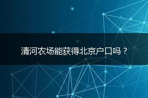 清河农场能获得北京户口吗？