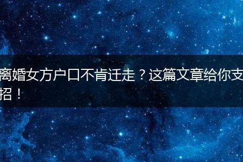 离婚女方户口不肯迁走？这篇文章给你支招！