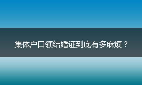 集体户口领结婚证到底有多麻烦？