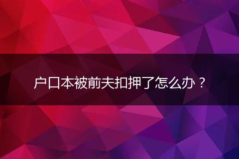 户口本被前夫扣押了怎么办？