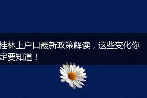 桂林上户口最新政策解读，这些变化你一定要知道！