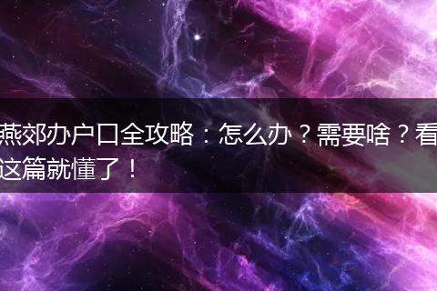 燕郊办户口全攻略：怎么办？需要啥？看这篇就懂了！