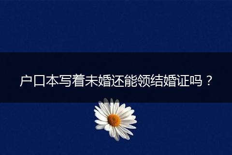 户口本写着未婚还能领结婚证吗？
