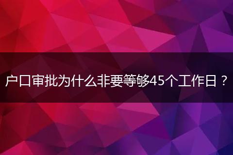 户口审批为什么非要等够45个工作日？