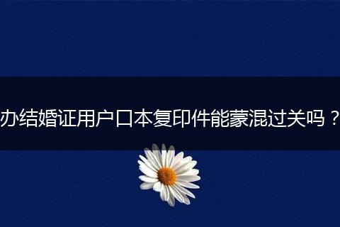 办结婚证用户口本复印件能蒙混过关吗？