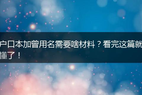 户口本加曾用名需要啥材料？看完这篇就懂了！