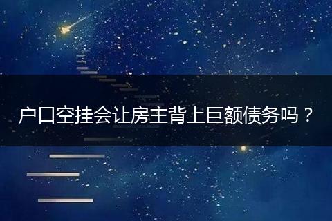 户口空挂会让房主背上巨额债务吗？