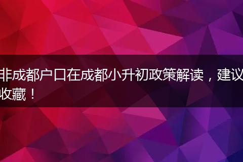 非成都户口在成都小升初政策解读，建议收藏！