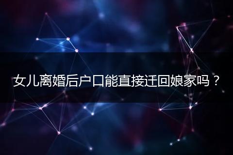 女儿离婚后户口能直接迁回娘家吗？