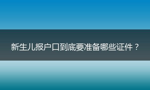 新生儿报户口到底要准备哪些证件？