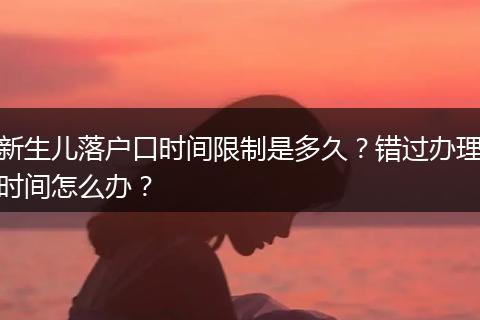 新生儿落户口时间限制是多久？错过办理时间怎么办？
