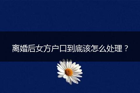 离婚后女方户口到底该怎么处理？