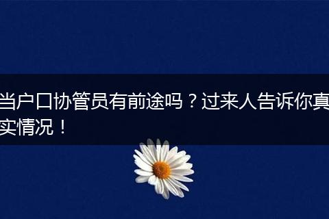 当户口协管员有前途吗？过来人告诉你真实情况！