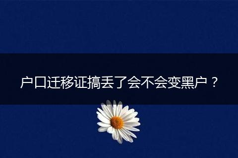 户口迁移证搞丢了会不会变黑户？