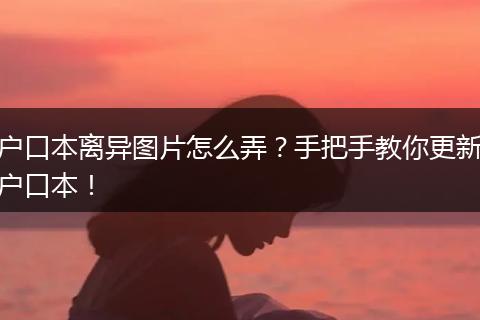 户口本离异图片怎么弄？手把手教你更新户口本！