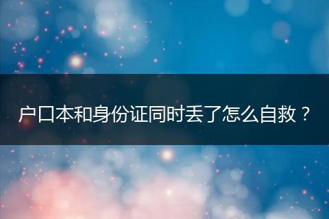 户口本和身份证同时丢了怎么自救？