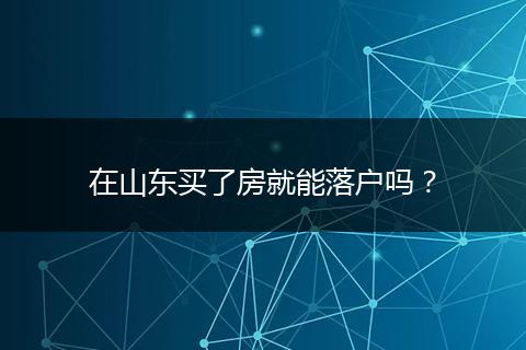 在山东买了房就能落户吗？