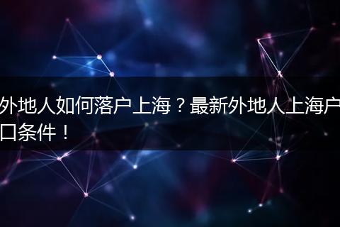 外地人如何落户上海？最新外地人上海户口条件！