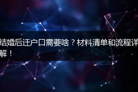 结婚后迁户口需要啥？材料清单和流程详解！