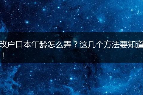 改户口本年龄怎么弄？这几个方法要知道！