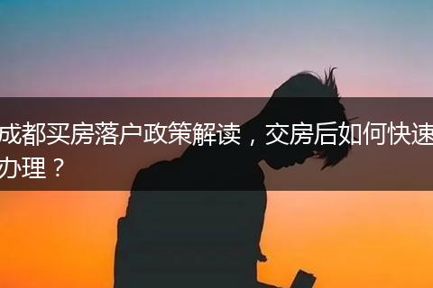 成都买房落户政策解读，交房后如何快速办理？