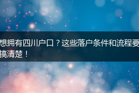 想拥有四川户口？这些落户条件和流程要搞清楚！