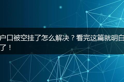 户口被空挂了怎么解决？看完这篇就明白了！