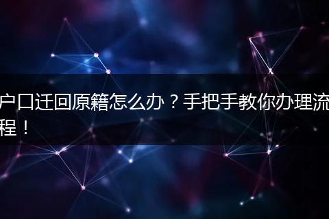 户口迁回原籍怎么办？手把手教你办理流程！