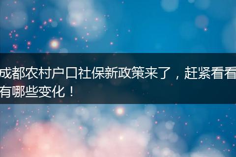成都农村户口社保新政策来了，赶紧看看有哪些变化！