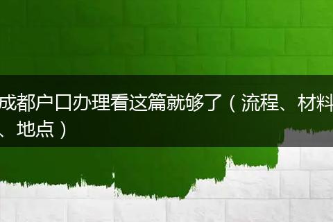 成都户口办理看这篇就够了（流程、材料、地点）