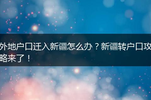外地户口迁入新疆怎么办？新疆转户口攻略来了！