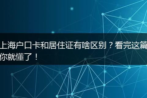 上海户口卡和居住证有啥区别？看完这篇你就懂了！