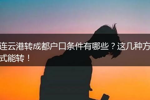 连云港转成都户口条件有哪些？这几种方式能转！