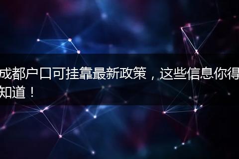 成都户口可挂靠最新政策，这些信息你得知道！