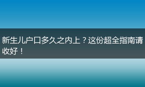 新生儿户口多久之内上？这份超全指南请收好！
