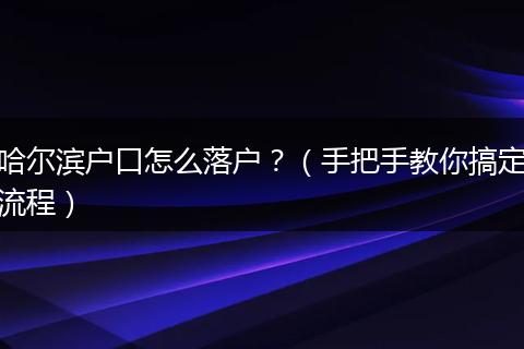 哈尔滨户口怎么落户？（手把手教你搞定流程）