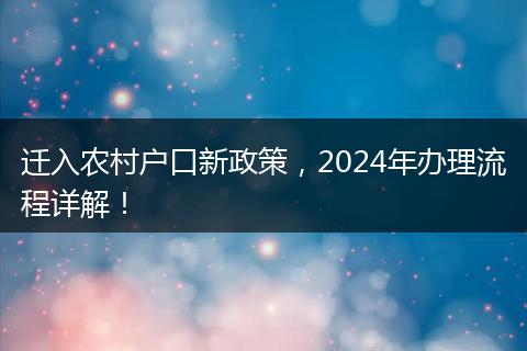 迁入农村户口新政策，2024年办理流程详解！