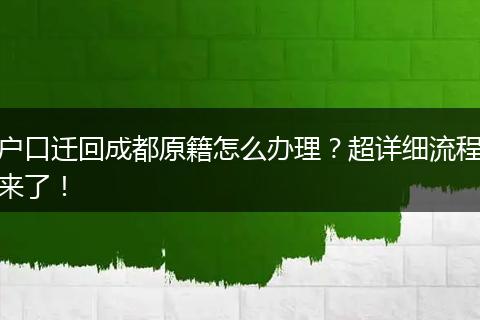 户口迁回成都原籍怎么办理？超详细流程来了！