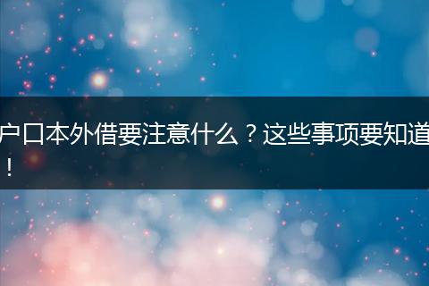 户口本外借要注意什么？这些事项要知道！