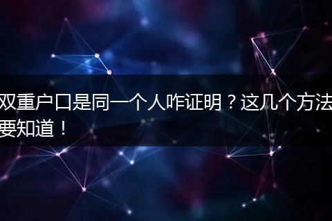 双重户口是同一个人咋证明？这几个方法要知道！