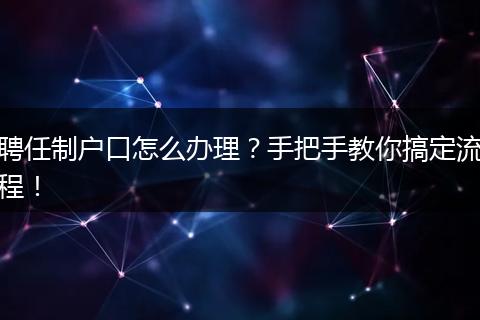 聘任制户口怎么办理？手把手教你搞定流程！