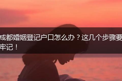 成都婚姻登记户口怎么办？这几个步骤要牢记！