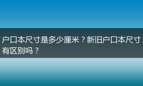 户口本尺寸是多少厘米？新旧户口本尺寸有区别吗？