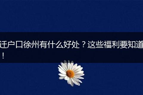 迁户口徐州有什么好处？这些福利要知道！